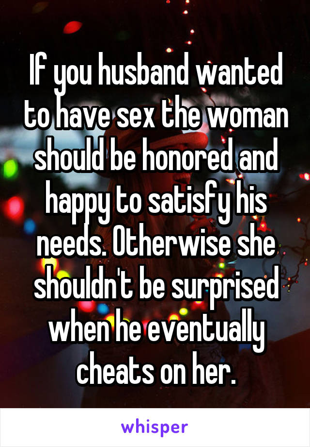 If you husband wanted to have sex the woman should be honored and happy to satisfy his needs. Otherwise she shouldn't be surprised when he eventually cheats on her.