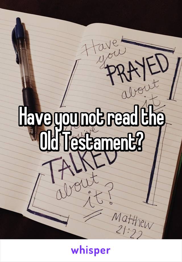 Have you not read the Old Testament?