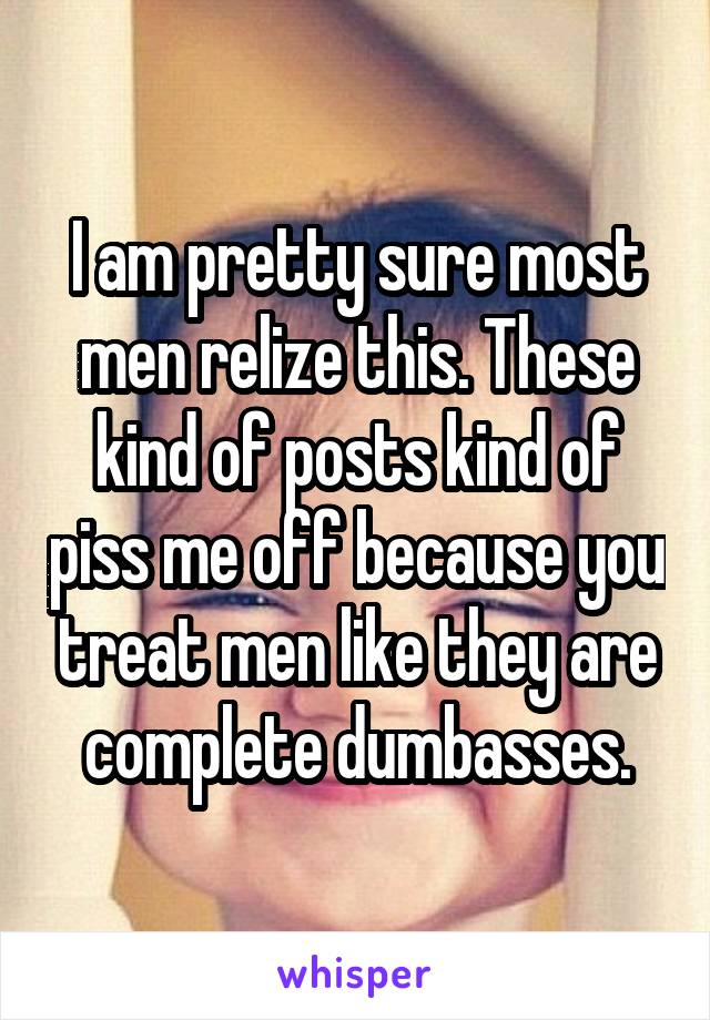 I am pretty sure most men relize this. These kind of posts kind of piss me off because you treat men like they are complete dumbasses.