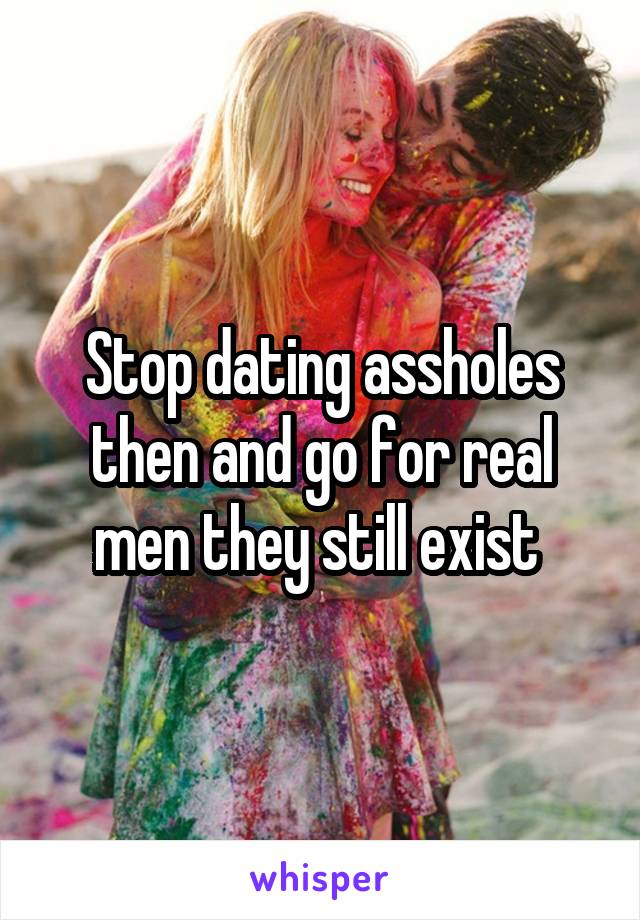 Stop dating assholes then and go for real men they still exist 