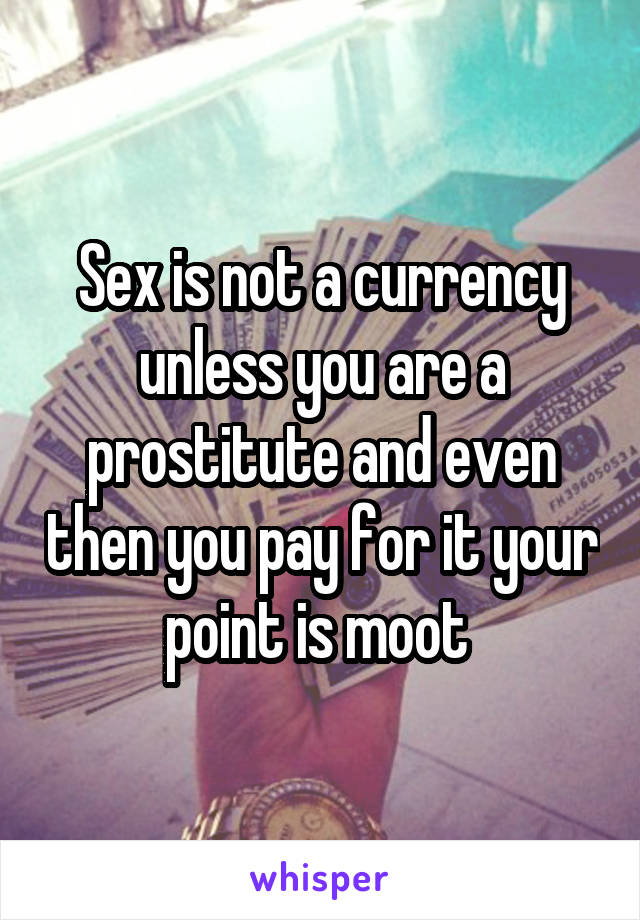 Sex is not a currency unless you are a prostitute and even then you pay for it your point is moot 