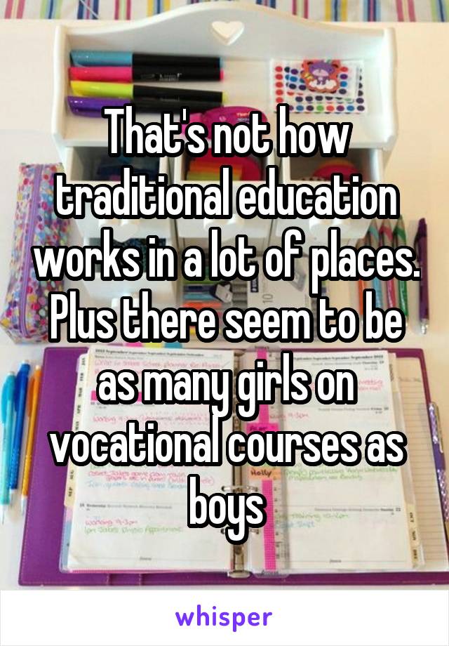 That's not how traditional education works in a lot of places. Plus there seem to be as many girls on vocational courses as boys