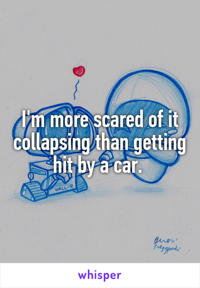 I'm more scared of it collapsing than getting hit by a car. 