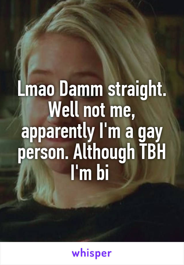 Lmao Damm straight. Well not me, apparently I'm a gay person. Although TBH I'm bi 