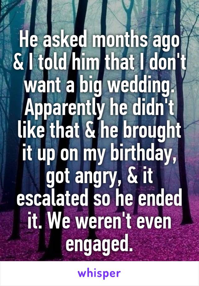 He asked months ago & I told him that I don't want a big wedding. Apparently he didn't like that & he brought it up on my birthday, got angry, & it escalated so he ended it. We weren't even engaged.