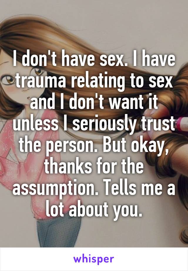 I don't have sex. I have trauma relating to sex and I don't want it unless I seriously trust the person. But okay, thanks for the assumption. Tells me a lot about you.