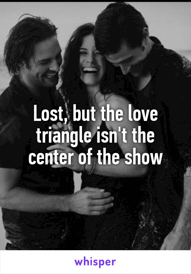 Lost, but the love triangle isn't the center of the show