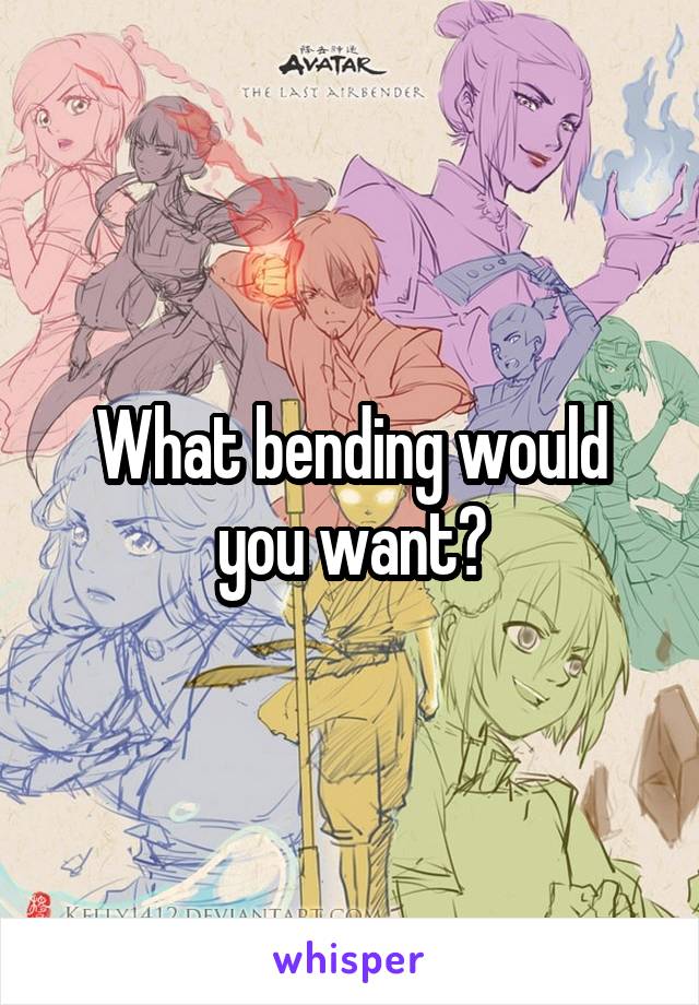 What bending would you want?