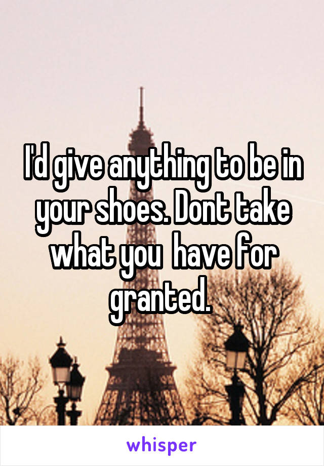I'd give anything to be in your shoes. Dont take what you  have for granted. 