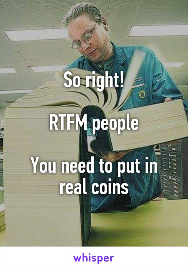 So right!

RTFM people

You need to put in real coins