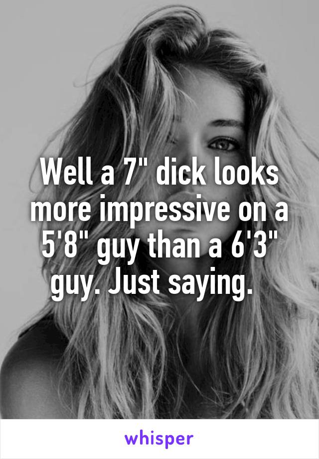 Well a 7" dick looks more impressive on a 5'8" guy than a 6'3" guy. Just saying.  