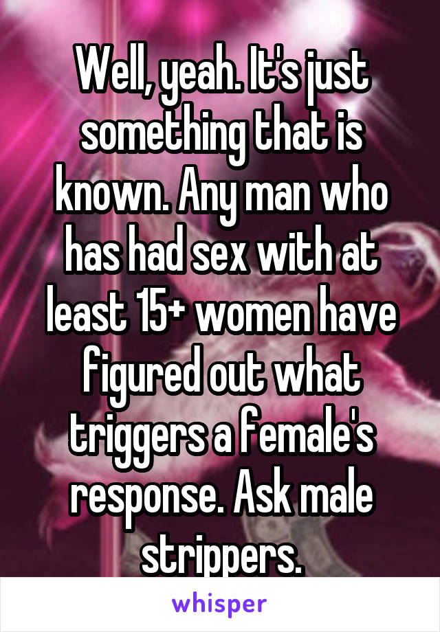 Well, yeah. It's just something that is known. Any man who has had sex with at least 15+ women have figured out what triggers a female's response. Ask male strippers.