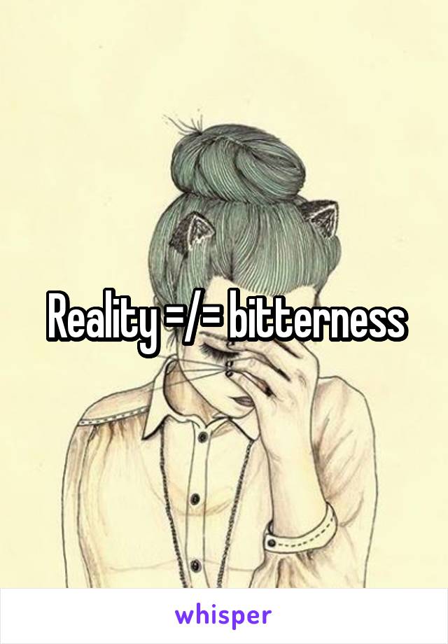 Reality =/= bitterness