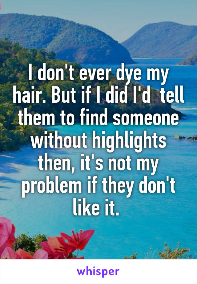 I don't ever dye my hair. But if I did I'd  tell them to find someone without highlights then, it's not my problem if they don't like it. 