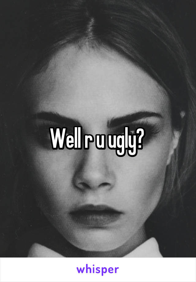 Well r u ugly? 