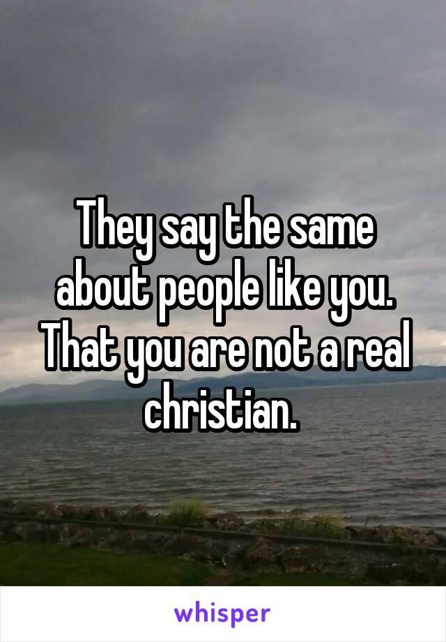 They say the same about people like you. That you are not a real christian. 