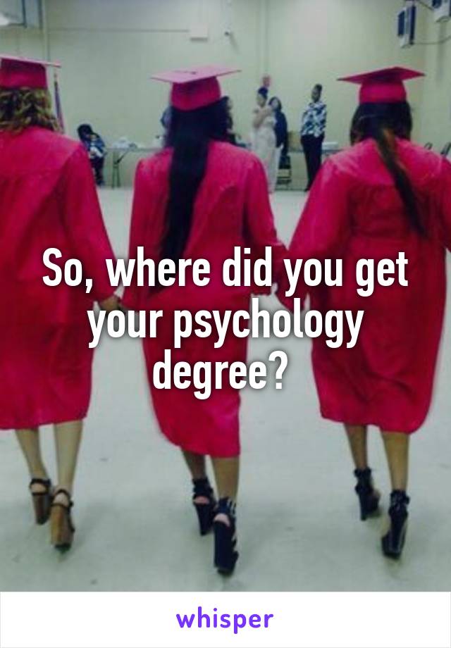 So, where did you get your psychology degree? 