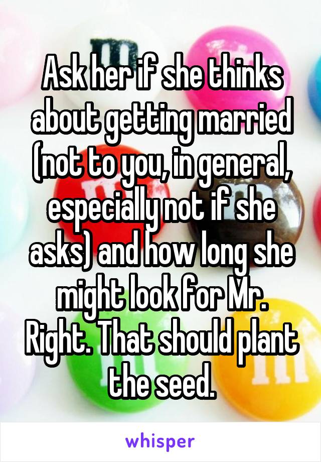 Ask her if she thinks about getting married (not to you, in general, especially not if she asks) and how long she might look for Mr. Right. That should plant the seed.