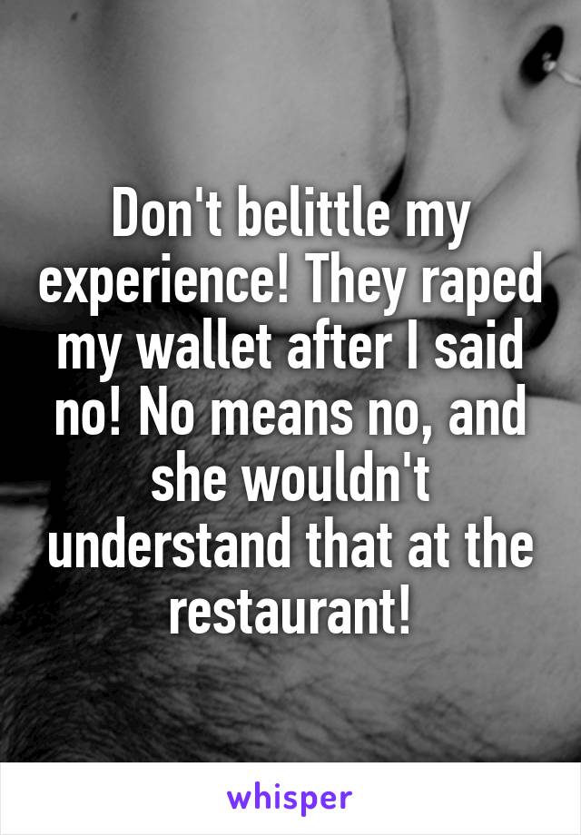 Don't belittle my experience! They raped my wallet after I said no! No means no, and she wouldn't understand that at the restaurant!