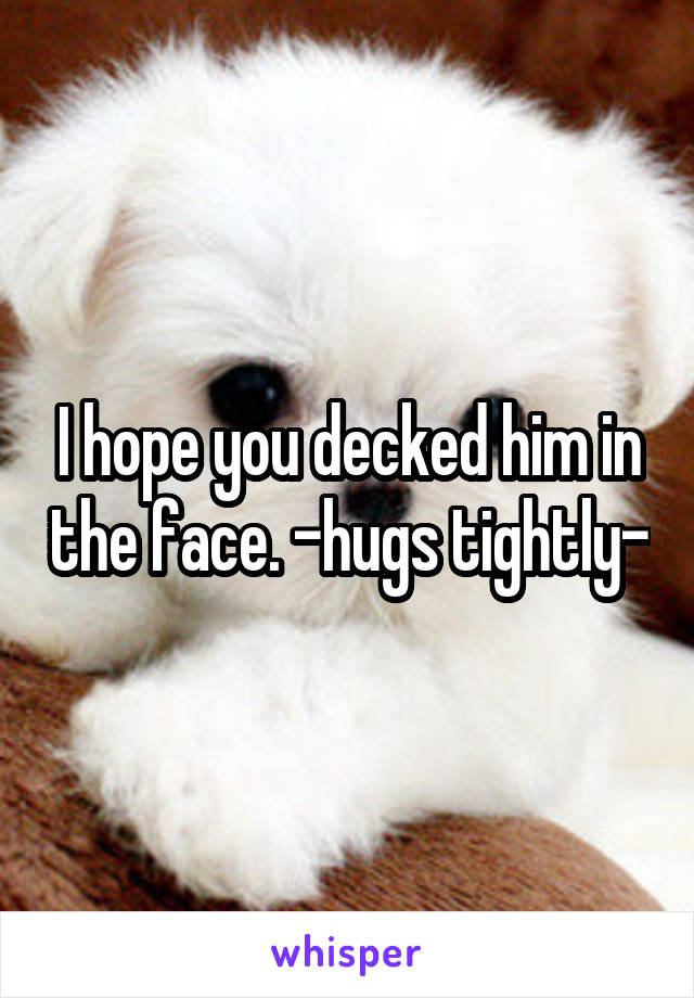 I hope you decked him in the face. -hugs tightly-