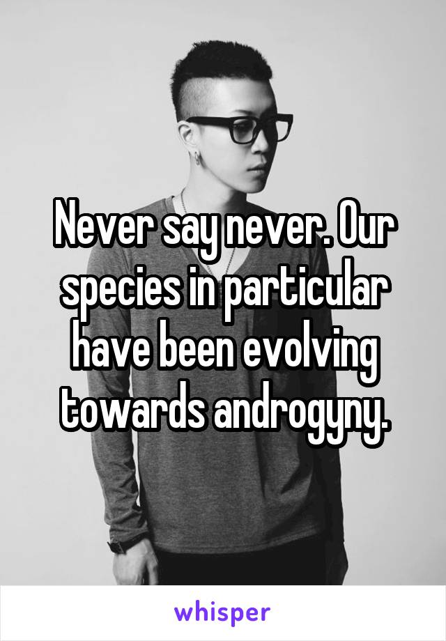 Never say never. Our species in particular have been evolving towards androgyny.