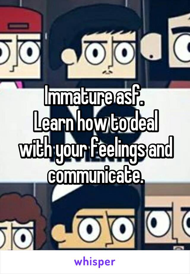 Immature asf. 
Learn how to deal with your feelings and communicate.