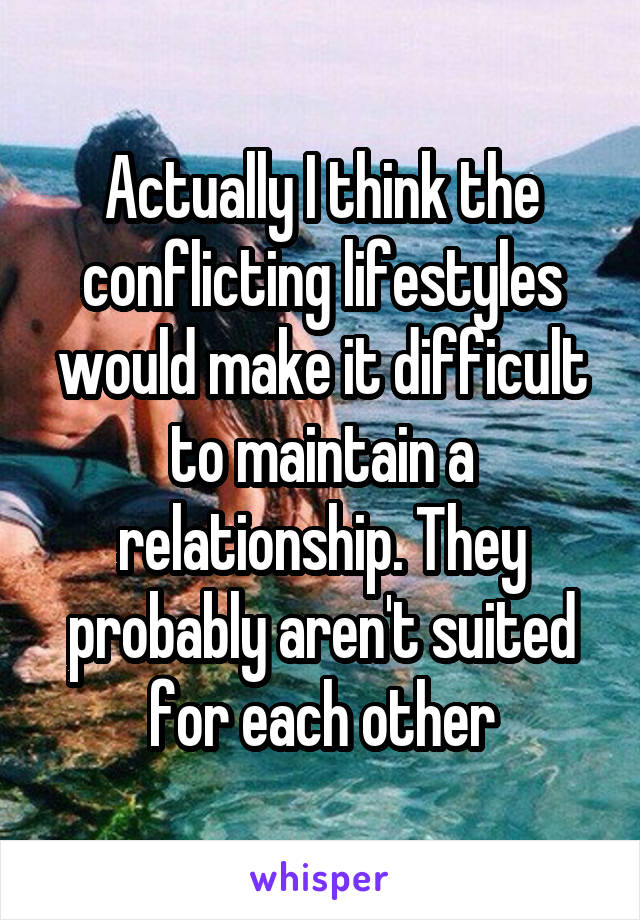 Actually I think the conflicting lifestyles would make it difficult to maintain a relationship. They probably aren't suited for each other