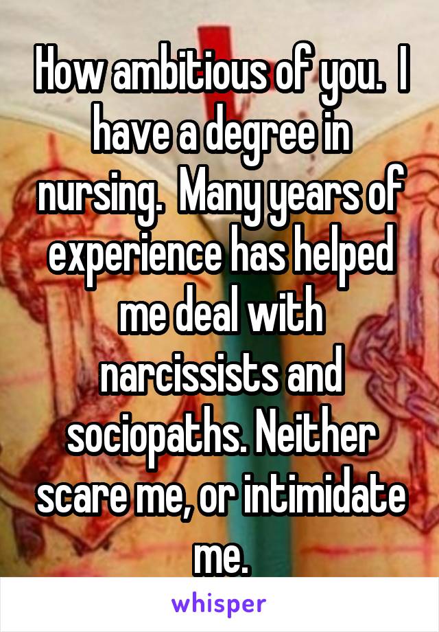 How ambitious of you.  I have a degree in nursing.  Many years of experience has helped me deal with narcissists and sociopaths. Neither scare me, or intimidate me.