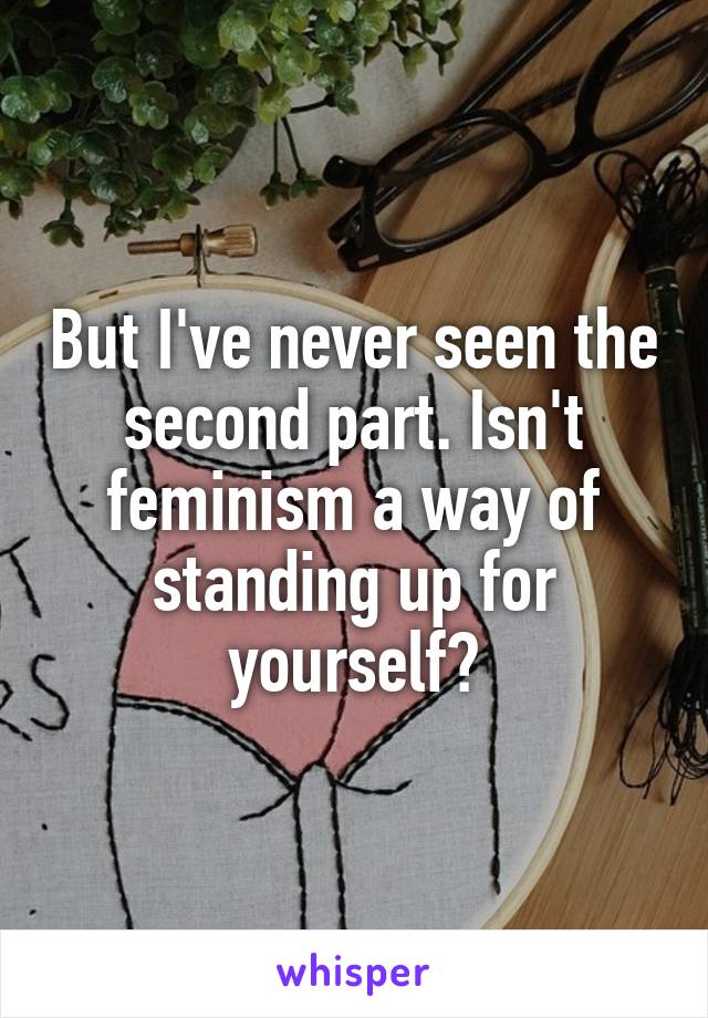 But I've never seen the second part. Isn't feminism a way of standing up for yourself?