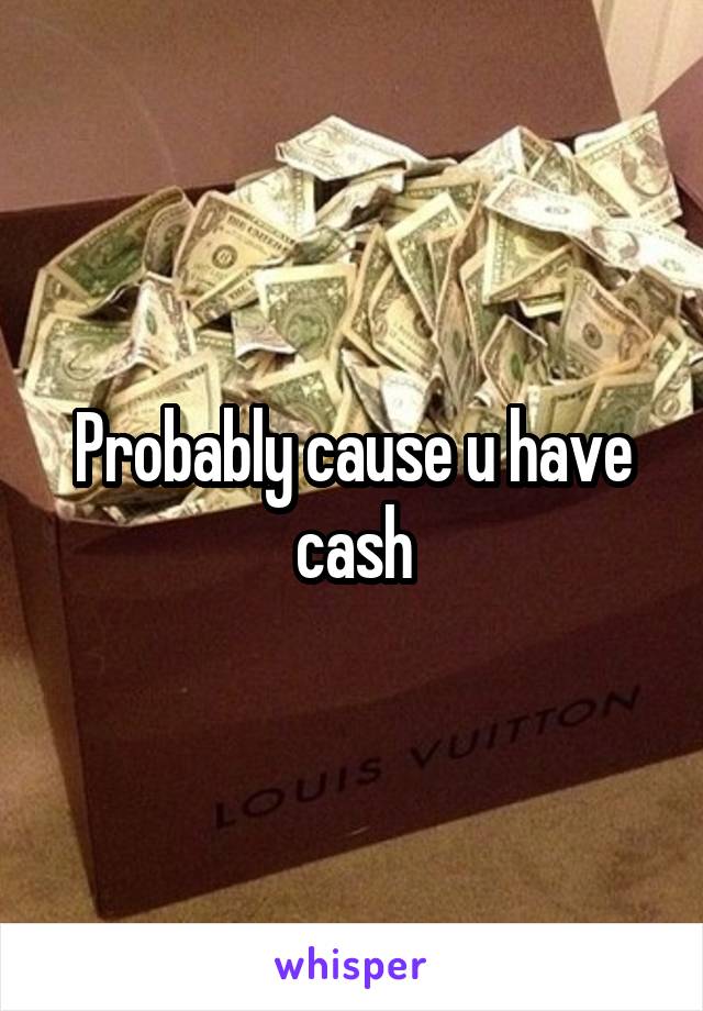 Probably cause u have cash