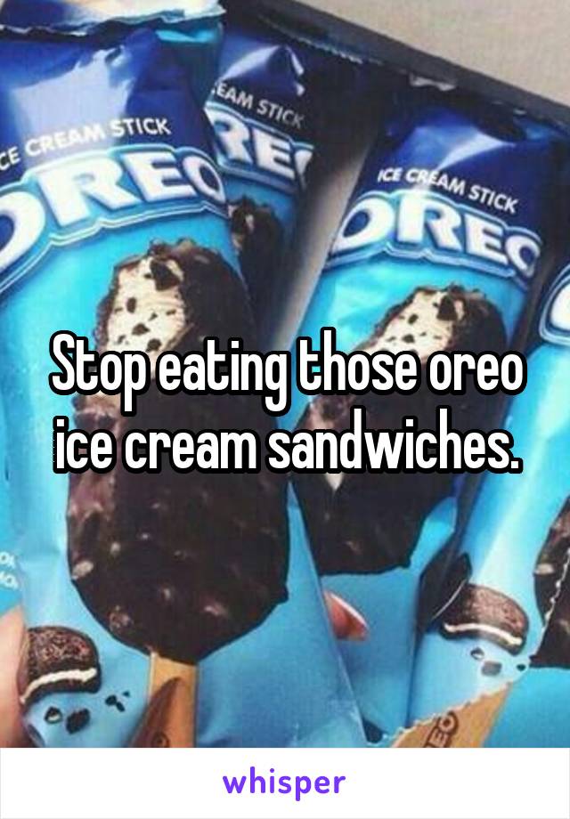 Stop eating those oreo ice cream sandwiches.