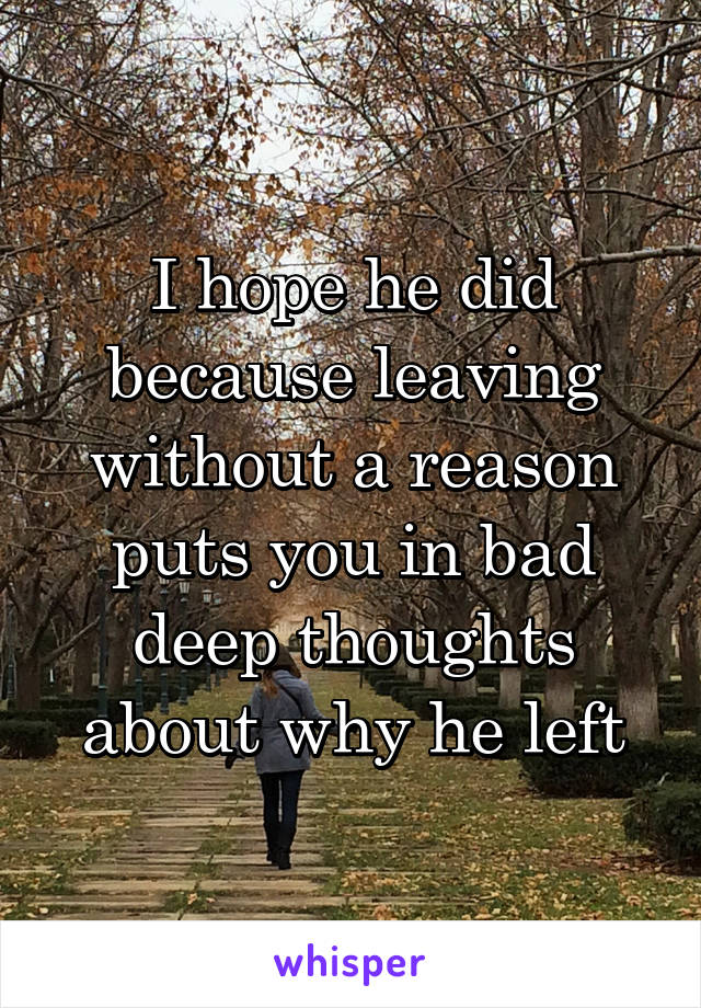 I hope he did because leaving without a reason puts you in bad deep thoughts about why he left
