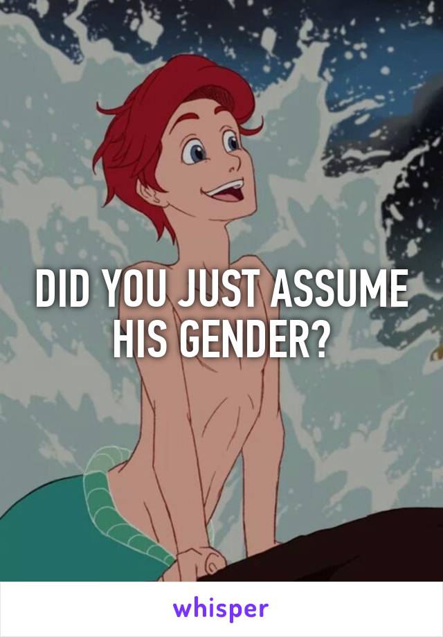 DID YOU JUST ASSUME HIS GENDER?