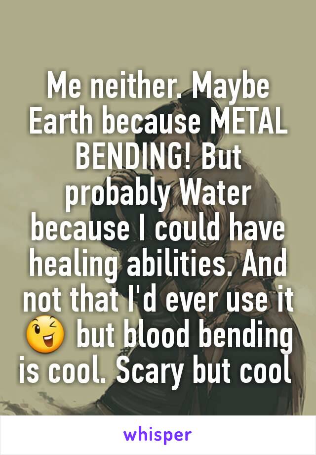 Me neither. Maybe Earth because METAL BENDING! But probably Water because I could have healing abilities. And not that I'd ever use it😉 but blood bending is cool. Scary but cool 