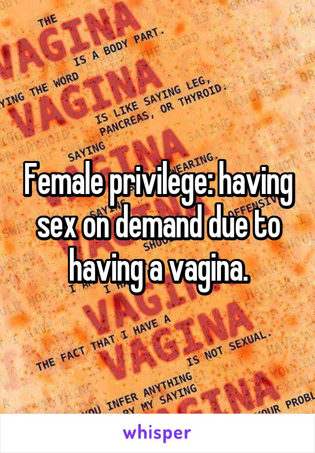 Female privilege: having sex on demand due to having a vagina.