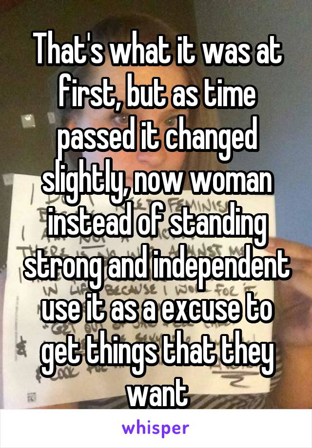 That's what it was at first, but as time passed it changed slightly, now woman instead of standing strong and independent use it as a excuse to get things that they want