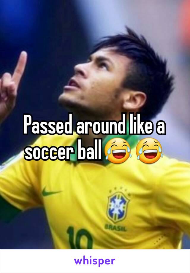 Passed around like a soccer ball😂😂