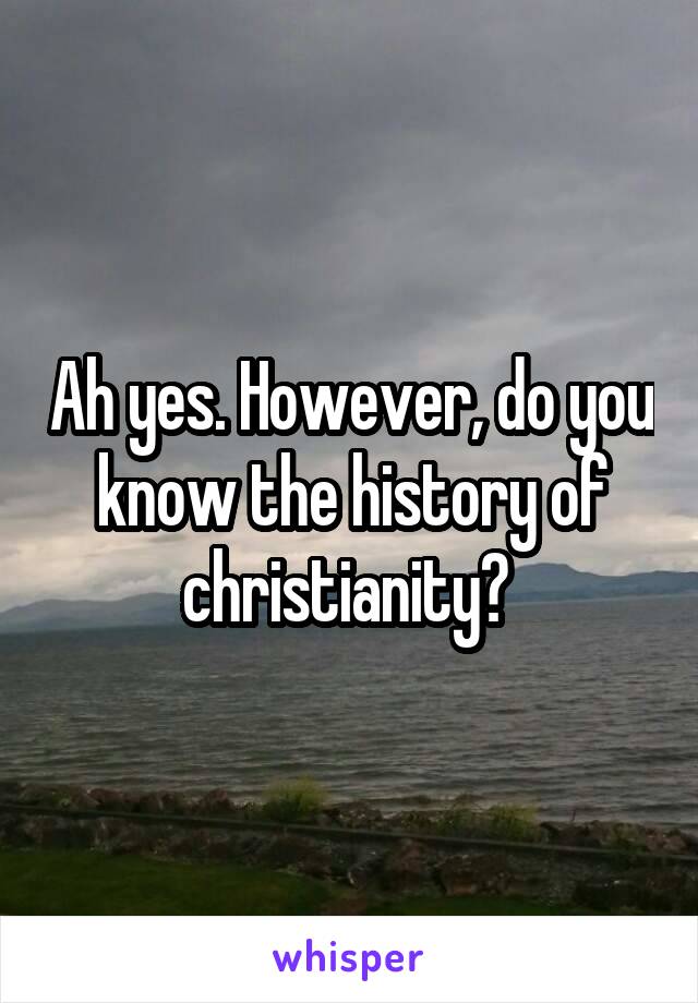 Ah yes. However, do you know the history of christianity? 