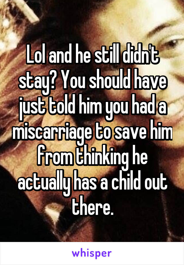 Lol and he still didn't stay? You should have just told him you had a miscarriage to save him from thinking he actually has a child out there.