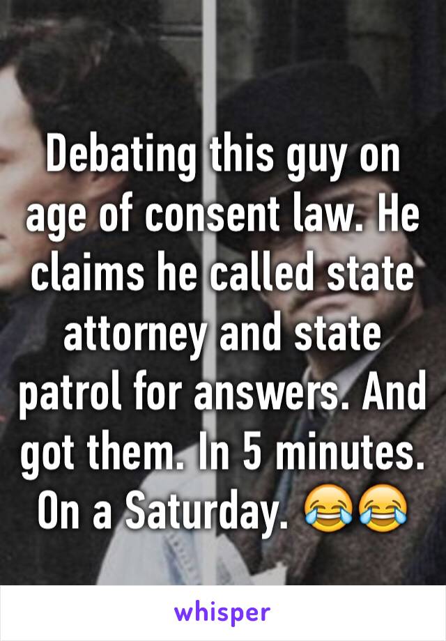 Debating this guy on age of consent law. He claims he called state attorney and state patrol for answers. And got them. In 5 minutes. On a Saturday. 😂😂