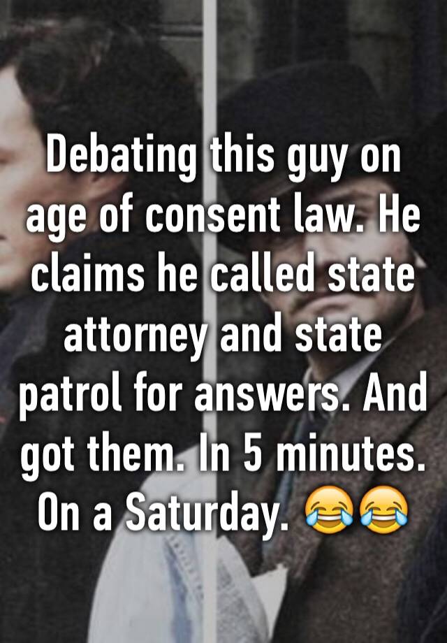 Debating this guy on age of consent law. He claims he called state attorney and state patrol for answers. And got them. In 5 minutes. On a Saturday. 😂😂