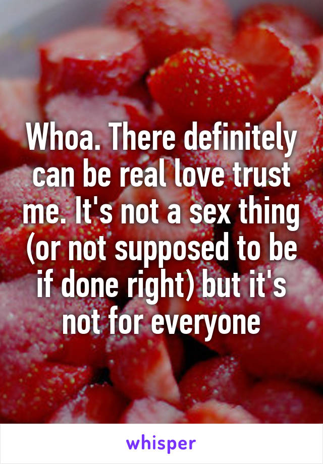 Whoa. There definitely can be real love trust me. It's not a sex thing (or not supposed to be if done right) but it's not for everyone