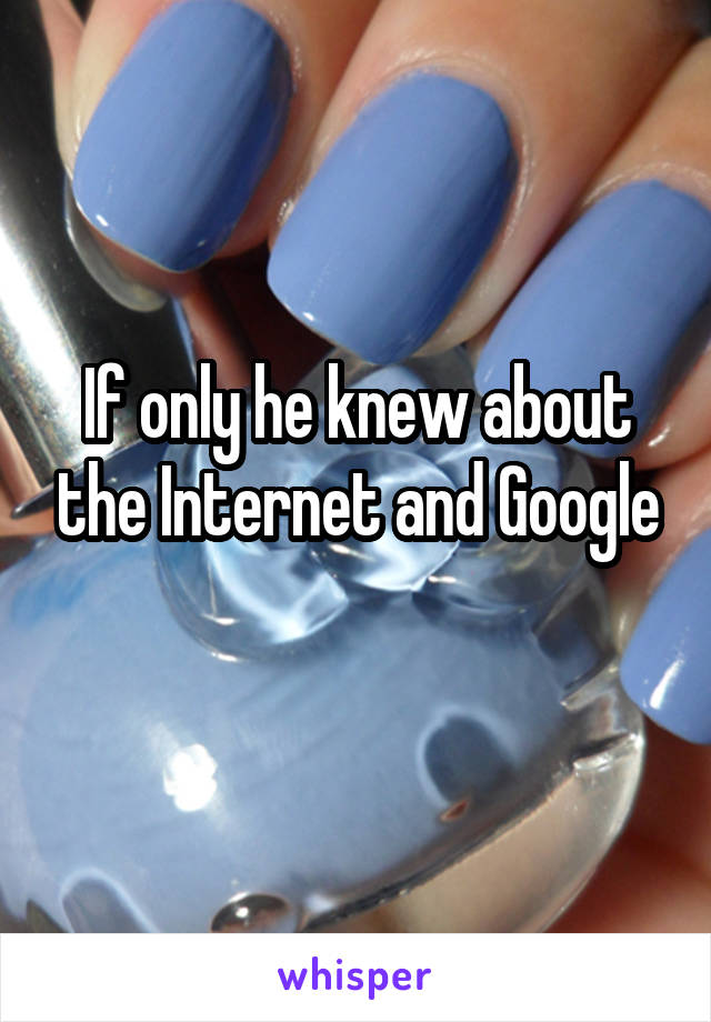 If only he knew about the Internet and Google
