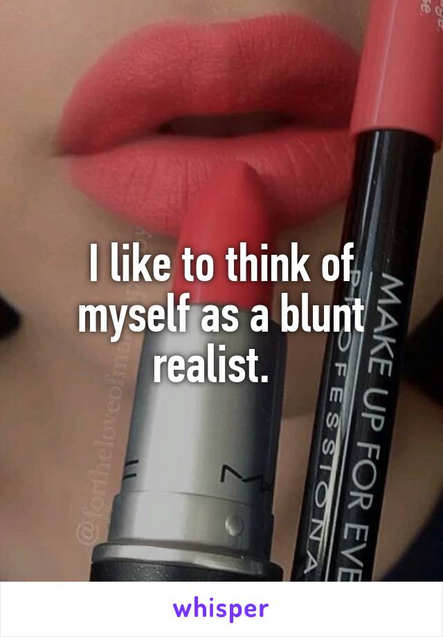 I like to think of myself as a blunt realist.  