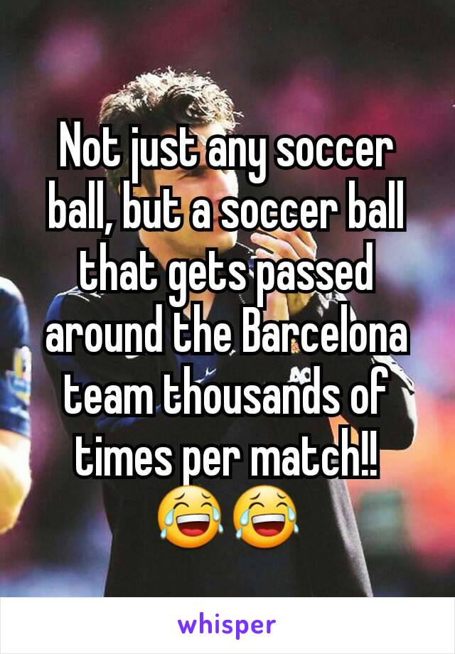 Not just any soccer ball, but a soccer ball that gets passed around the Barcelona team thousands of times per match!! 😂😂