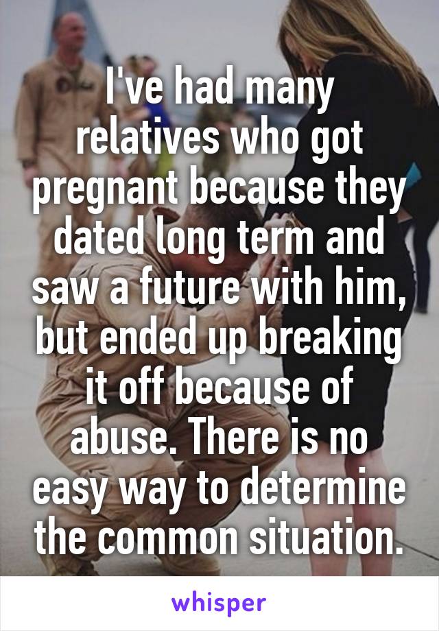 I've had many relatives who got pregnant because they dated long term and saw a future with him, but ended up breaking it off because of abuse. There is no easy way to determine the common situation.