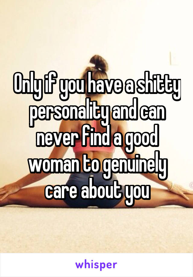 Only if you have a shitty personality and can never find a good woman to genuinely care about you