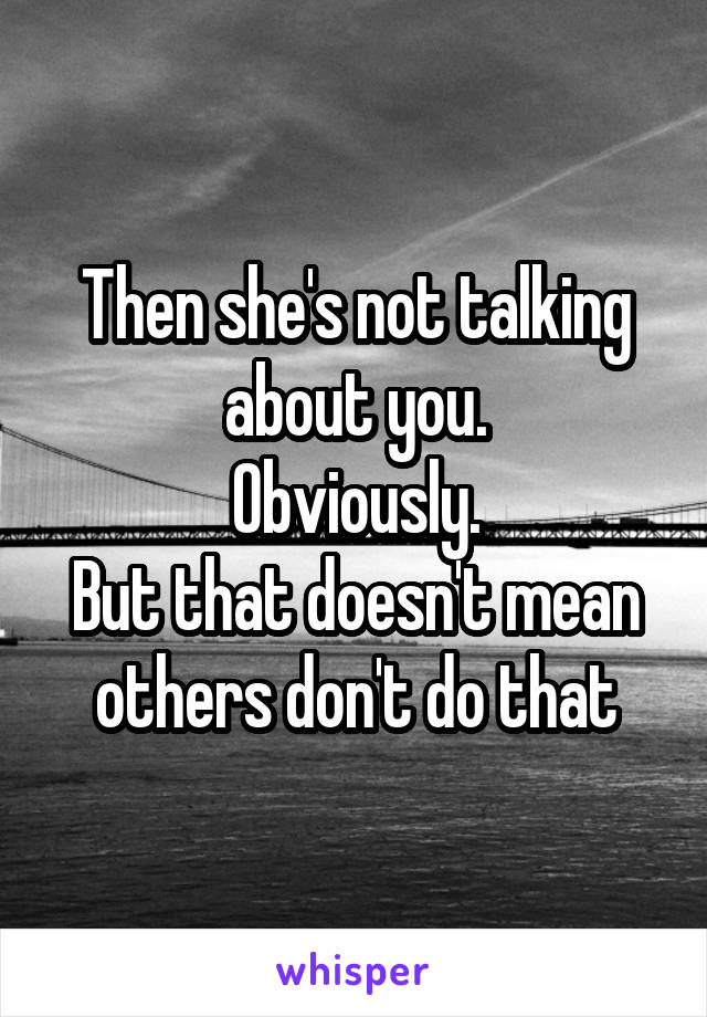 Then she's not talking about you.
Obviously.
But that doesn't mean others don't do that