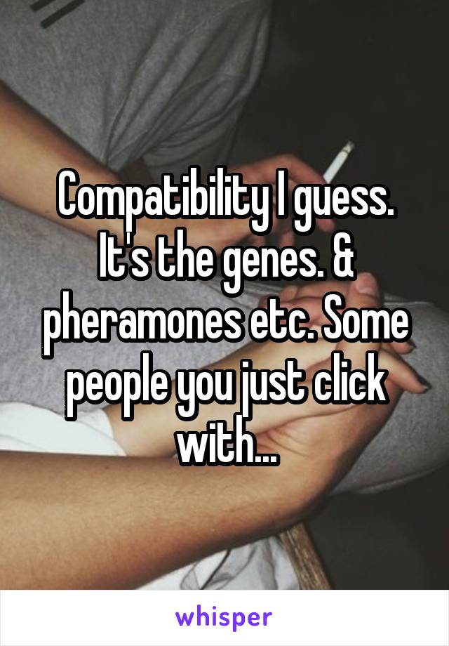 Compatibility I guess. It's the genes. & pheramones etc. Some people you just click with...