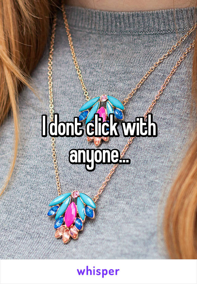 I dont click with anyone...